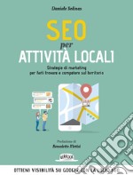 SEO Per Attività Locali: Strategie Di Marketing Per Farti Trovare e Competere Sul Territorio: Ottieni visibilità su Google con la Local SEO. E-book. Formato EPUB ebook