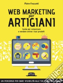 Web Marketing per Artigiani: Guida per comunicare e vendere online i tuoi prodotti. E-book. Formato EPUB ebook di Pietro Fruzzetti