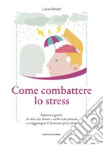 Come Combattere lo Stress: Impara a gestire lo stress da lavoro e nella vita privata e a raggiungere il benessere psico-fisico. E-book. Formato EPUB ebook