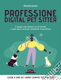 Professione Digital Pet Sitter. Ti spiego come lavorare con gli animali e usare Web e Social per promuovere la tua attività. E-book. Formato EPUB ebook di Daniela Larivei