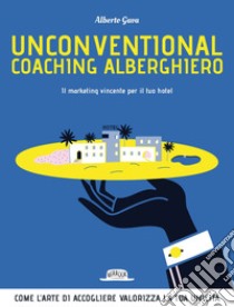 Unconventional Coaching Alberghiero. Il marketing vincente per il tuo hotel. Come l'arte di accogliere valorizza la tua unicità. E-book. Formato EPUB ebook di Alberto Gava