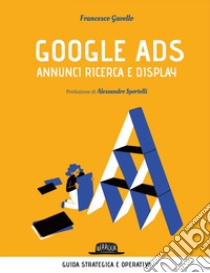 Google Ads - annunci ricerca e display. Costruisci, converti e analizza le tue campagne pubblicitarie: Guida strategica e operativa. E-book. Formato EPUB ebook di Francesco Gavello