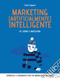 Marketing (artificialmente) intelligente. AI, uomo e macchina: Strategie e strumenti per un marketing dinamico. E-book. Formato EPUB ebook di Ester Liquori