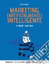 Marketing (artificialmente) intelligente. AI, uomo e macchina: Strategie e strumenti per un marketing dinamico. E-book. Formato EPUB ebook