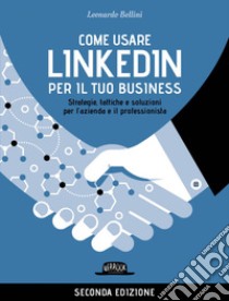 Come usare LinkedIn per il tuo business - II EDIZIONE: Strategie, tattiche e soluzioni per l’azienda e il professionista. E-book. Formato EPUB ebook di Leonardo Bellini