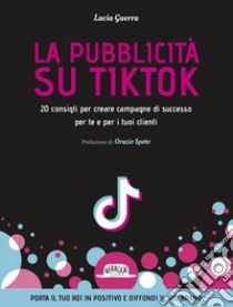 La pubblicità su TikTok. 20 consigli per creare campagna di successo per te e per i tuoi clienti. E-book. Formato EPUB ebook di Lucia Guerra