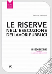 Le riserve nell'esecuzione dei lavori pubblici III ediz.: Aggiornato al nuovo codice dei Contratti. E-book. Formato PDF ebook di Salvatore Lombardo