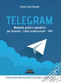 Telegram: Manuale pratico operativo per Aziende - Liberi professionisti - PMI. E-book. Formato EPUB ebook di Flavius Florin Harabor