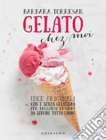 Gelato chez moi: Idee originali con e senza gelatiera per deliziosi dessert da servire tutto l'anno. E-book. Formato EPUB ebook di Barbara Torresan