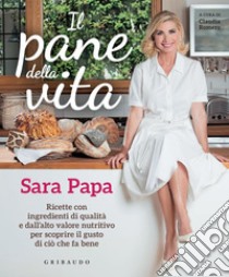 Il pane della vita: Ricette con ingredienti di qualità e dall'alto valore nutritivo per scoprire il gusto di ciò che fa bene. E-book. Formato EPUB ebook di Sara Papa