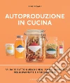Autoproduzione in cucina: Fai da te tutto quello che di solito acquisti per risparmiare e mangiare bene. E-book. Formato EPUB ebook di Lisa Casali