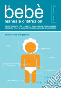 Il bebè manuale d'istruzioni: Guida pratica per l'utente, risoluzione dei problemi e consigli utili per la corretta installazione e manutenzione. E-book. Formato EPUB ebook di Louis Borgenicht