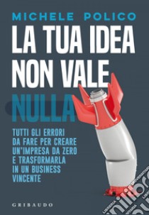 La tua idea non vale nulla: Tutti gli errori da fare per creare un'impresa da zero e trasformarla in un business vincente. E-book. Formato EPUB ebook di Michele Polico