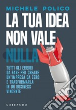 La tua idea non vale nulla: Tutti gli errori da fare per creare un'impresa da zero e trasformarla in un business vincente. E-book. Formato EPUB ebook