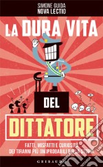 La dura vita del dittatore: Fatti, misfatti e curiosità dei tiranni più (im)probabili della storia. E-book. Formato EPUB ebook