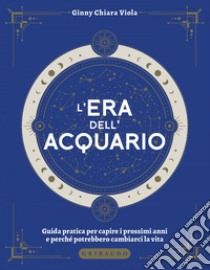 L'era dell'Acquario: Guida pratica per capire i prossimi anni e perché potrebbero cambiarci la vita. E-book. Formato EPUB ebook di Ginny Chiara Viola