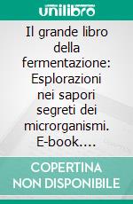 Il grande libro della fermentazione: Esplorazioni nei sapori segreti dei microrganismi. E-book. Formato EPUB