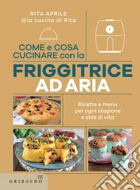 Come e cosa cucinare con la friggitrice ad aria: Ricette e menu per ogni stagione e stile di vita. E-book. Formato EPUB ebook
