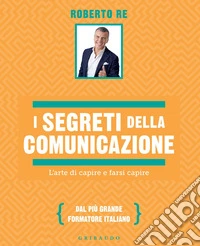 I segreti della comunicazione: L'arte di capire e farsi capire. E-book. Formato EPUB ebook
