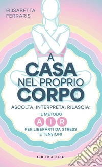 A casa nel proprio corpo: Ascolta, Interpreta, Rilascia: il metodo AIR per liberarti da stress e tensioni. E-book. Formato EPUB ebook