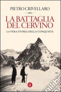 La battaglia del Cervino: La vera storia della conquista. E-book. Formato EPUB ebook di Paolo Crivellaro