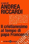 Il cristianesimo al tempo di papa Francesco. E-book. Formato EPUB ebook di Andrea Riccardi