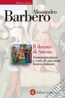 Il ducato di Savoia: Amministrazione e corte di uno stato franco-italiano. E-book. Formato EPUB ebook di Alessandro Barbero