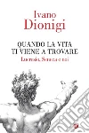 Quando la vita ti viene a trovare: Lucrezio, Seneca e noi. E-book. Formato EPUB ebook di Ivano Dionigi