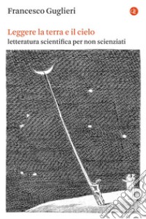 Leggere la terra e il cielo: Letteratura scientifica per non scienziati. E-book. Formato EPUB ebook di Francesco Guglieri