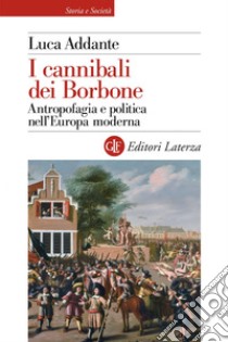 I cannibali dei Borbone: Antropofagia e politica nell’Europa moderna. E-book. Formato EPUB ebook di Luca Addante