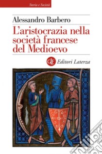 L'aristocrazia nella società francese del Medioevo: Analisi delle fonti letterarie (secoli X-XIII). E-book. Formato EPUB ebook di Alessandro Barbero