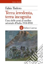 Terra irredenta, terra incognita: L'ora delle armi al confine orientale d'Italia 1914-1918. E-book. Formato EPUB ebook