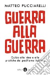 Guerra alla guerra: Guida alle idee e alle pratiche del pacifismo italiano. E-book. Formato EPUB ebook di Matteo Pucciarelli