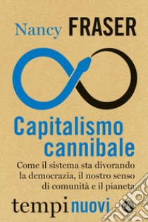 Capitalismo cannibale: Come il sistema sta divorando la democrazia, il nostro senso di comunità e il pianeta. E-book. Formato EPUB ebook di Nancy Fraser