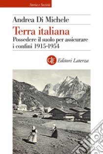 Terra italiana: Possedere il suolo per assicurare i confini 1915-1954. E-book. Formato EPUB ebook di Andrea Di Michele