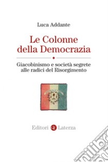 Le Colonne della Democrazia: Giacobinismo e società segrete alle radici del Risorgimento. E-book. Formato EPUB ebook di Luca Addante