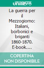 La guerra per il Mezzogiorno: Italiani, borbonici e briganti 1860-1870. E-book. Formato EPUB ebook