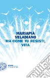 Ma come tu resisti, vita. E-book. Formato EPUB ebook di Mariapia Veladiano