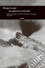 La guerra verticale. Uomini, animali e macchine sul fronte di montagna. 1915-1918. E-book. Formato EPUB