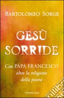 Gesù sorride. Con papa Francesco oltre la religione della paura. E-book. Formato EPUB ebook di Bartolomeo Sorge