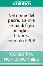 Nel nome del padre. La mia storia di figlio in figlio. E-book. Formato EPUB ebook