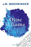 Oltre il fiume. E-book. Formato EPUB ebook di J. R. Moehringer