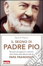 Il segno di Padre Pio. Da santo perseguitato a simbolo della Chiesa della Misericordia di papa Francesco. E-book. Formato EPUB ebook