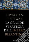 La grande strategia dell'Impero Bizantino. E-book. Formato EPUB ebook di Edward N. Luttwak