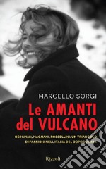 Le amanti del vulcano. Bergman, Magnani, Rossellini: un triangolo di passioni nell'Italia del dopoguerra. E-book. Formato EPUB ebook