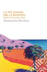 La più umana delle passioni. Storia di Francesco Ricci. E-book. Formato EPUB ebook