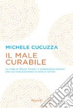 Il male curabile. La sfida di Mauro Ferrari, il matematico italiano che sta rivoluzionando la lotta ai tumori. E-book. Formato EPUB ebook