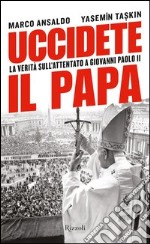 Uccidete il papa. La verità sull'attentato a Giovanni Paolo II. E-book. Formato PDF