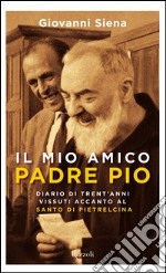 Il mio amico padre Pio. Diario di trent'anni vissuti accanto al santo di Pietrelcina. E-book. Formato EPUB ebook