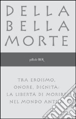 Della bella morte. Tra eroismo, onore, dignità: la libertà di morire nel mondo antico. E-book. Formato EPUB ebook